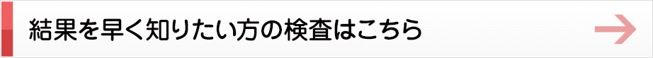 結果を早く知りたい方の検査はこちら