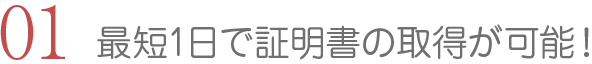 最短1日で証明書の取得が可能！
